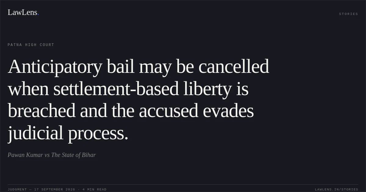 Anticipatory bail may be cancelled when settlement-based liberty is breached and the accused evades judicial process.. Pawan Kumar vs The State of Bihar. Patna High Court. LawLens