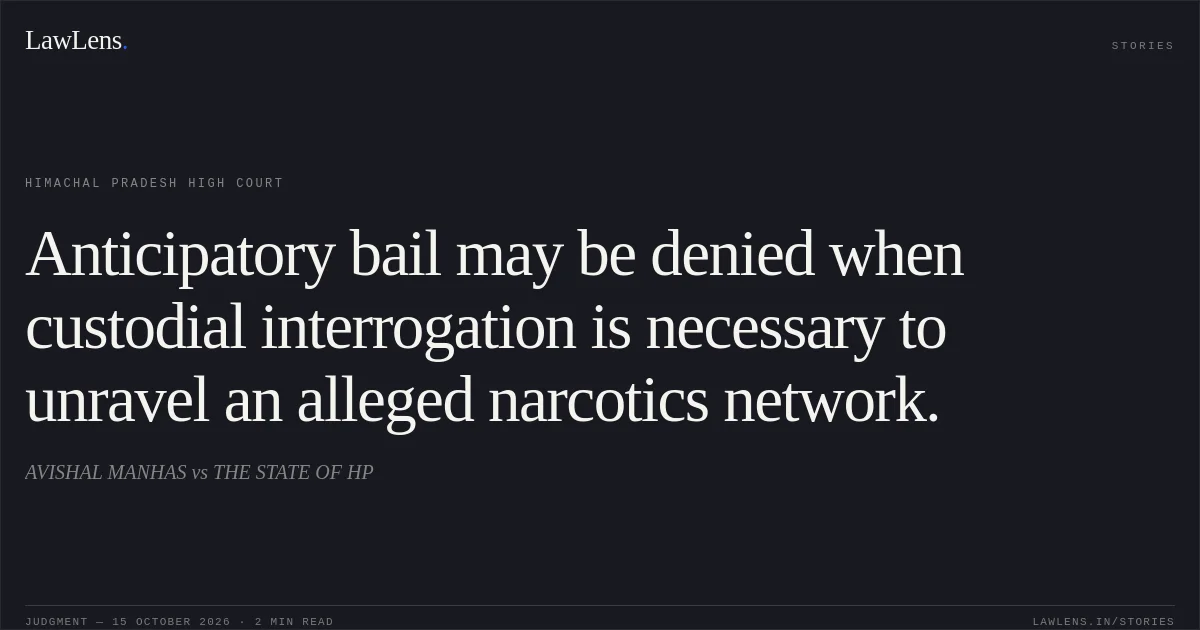 Anticipatory bail may be denied when custodial interrogation is necessary to unravel an alleged narcotics network.. AVISHAL MANHAS vs THE STATE OF HP. Himachal Pradesh High Court. LawLens