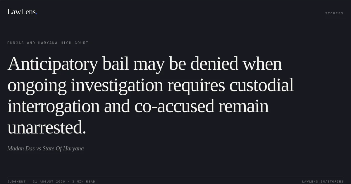 Anticipatory bail may be denied when ongoing investigation requires custodial interrogation and co-accused remain unarrested.. Madan Das vs State Of Haryana. Punjab and Haryana High Court. LawLens