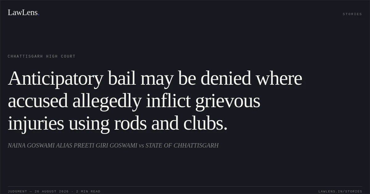Anticipatory bail may be denied where accused allegedly inflict grievous injuries using rods and clubs.. NAINA GOSWAMI ALIAS PREETI GIRI GOSWAMI vs STATE OF CHHATTISGARH. Chhattisgarh High Court. LawLens