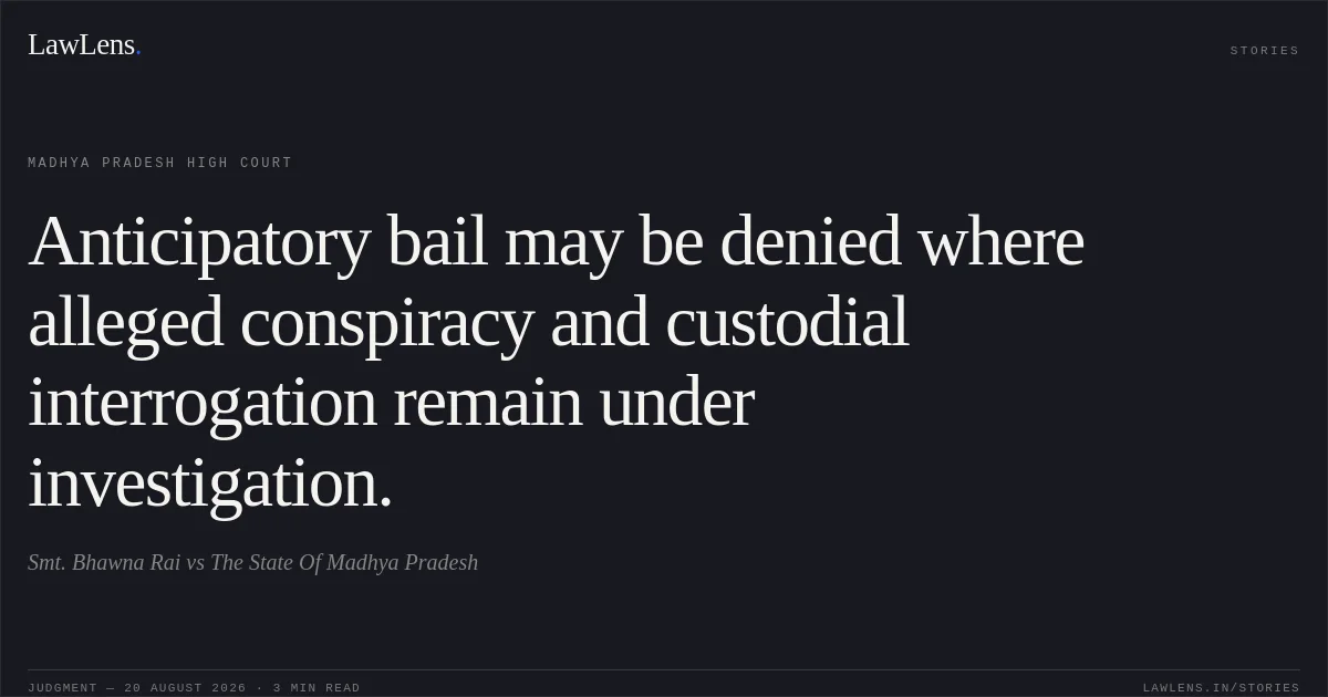Anticipatory bail may be denied where alleged conspiracy and custodial interrogation remain under investigation.. Smt. Bhawna Rai vs The State Of Madhya Pradesh. Madhya Pradesh High Court. LawLens