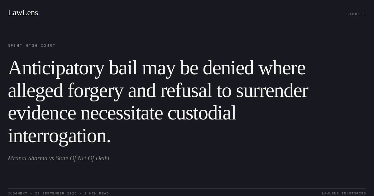 Anticipatory bail may be denied where alleged forgery and refusal to surrender evidence necessitate custodial interrogation.. Mranal Sharma vs State Of Nct Of Delhi. Delhi High Court. LawLens