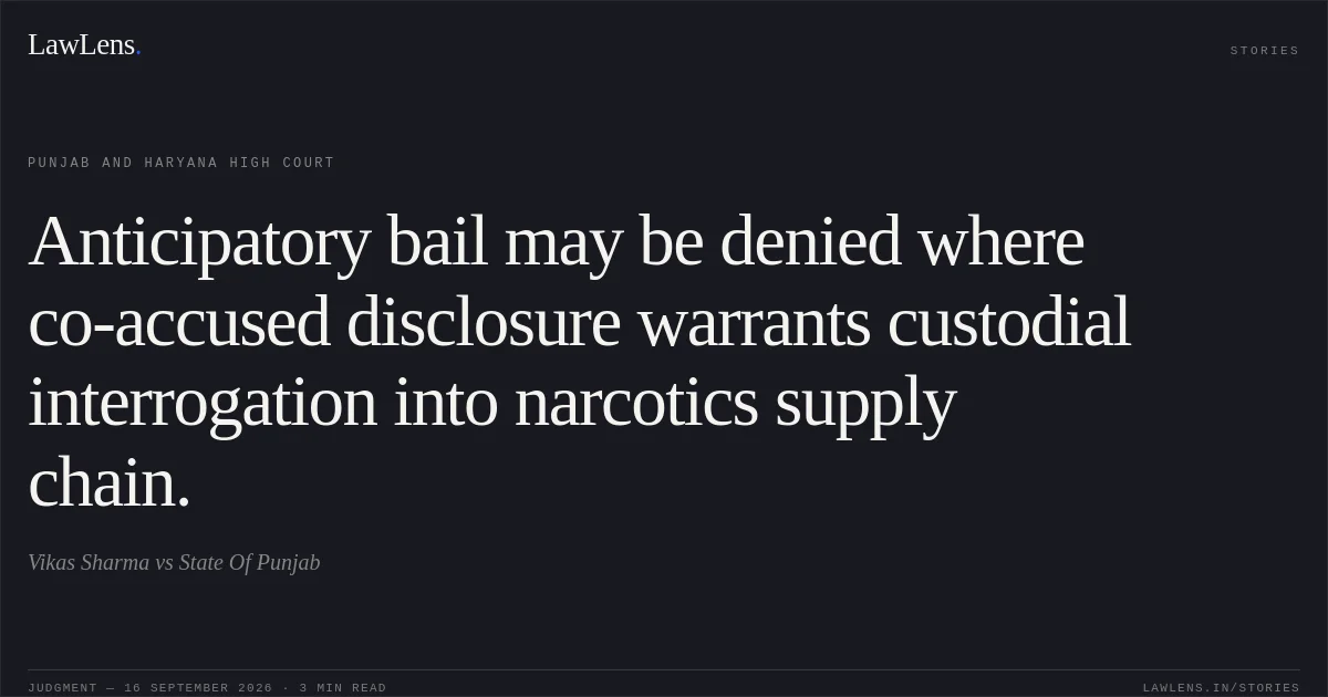 Anticipatory bail may be denied where co-accused disclosure warrants custodial interrogation into narcotics supply chain.. Vikas Sharma vs State Of Punjab. Punjab and Haryana High Court. LawLens