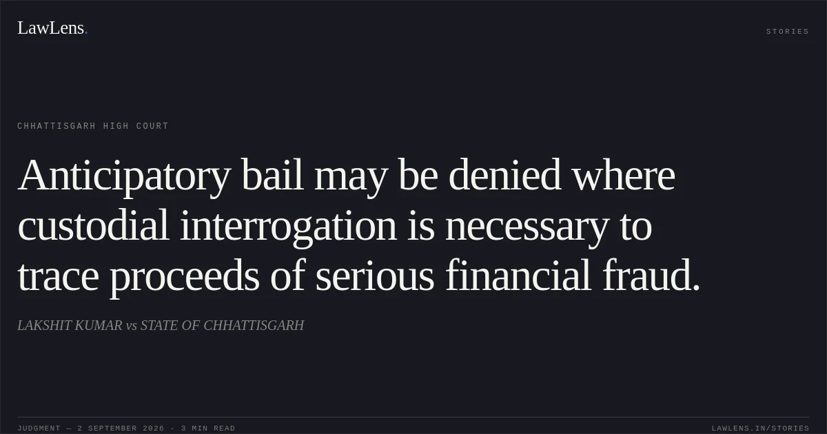 Anticipatory bail may be denied where custodial interrogation is necessary to trace proceeds of serious financial fraud.. LAKSHIT KUMAR vs STATE OF CHHATTISGARH. Chhattisgarh High Court. LawLens