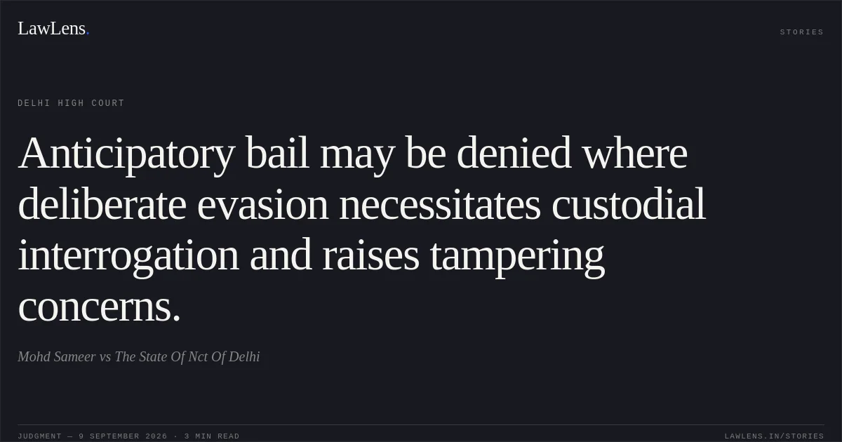 Anticipatory bail may be denied where deliberate evasion necessitates custodial interrogation and raises tampering concerns.. Mohd Sameer vs The State Of Nct Of Delhi. Delhi High Court. LawLens