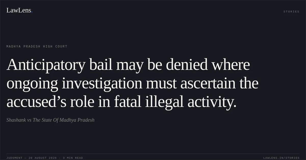 Anticipatory bail may be denied where ongoing investigation must ascertain the accused’s role in fatal illegal activity.. Shashank vs The State Of Madhya Pradesh. Madhya Pradesh High Court. LawLens