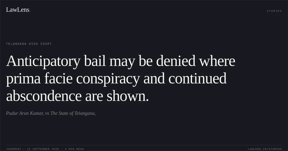 Anticipatory bail may be denied where prima facie conspiracy and continued abscondence are shown.. Pudur Arun Kumar, vs The State of Telangana,. Telangana High Court. LawLens