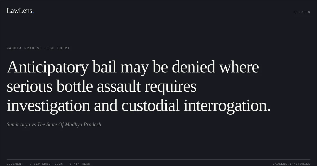 Anticipatory bail may be denied where serious bottle assault requires investigation and custodial interrogation.. Sumit Arya vs The State Of Madhya Pradesh. Madhya Pradesh High Court. LawLens