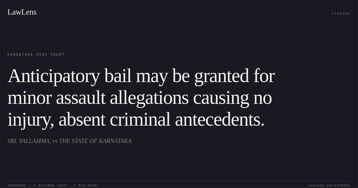 Anticipatory bail may be granted for minor assault allegations causing no injury, absent criminal antecedents.. SRI. YALLAMMA, vs THE STATE OF KARNATAKA. Karnataka High Court. LawLens