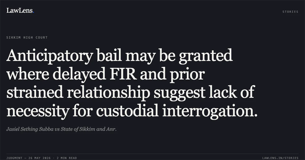 Anticipatory bail may be granted where delayed FIR and prior strained relationship suggest lack of necessity for custodial interrogation.. Jasiel Sething Subba vs State of Sikkim and Anr.. High Court of Sikkim. LawLens