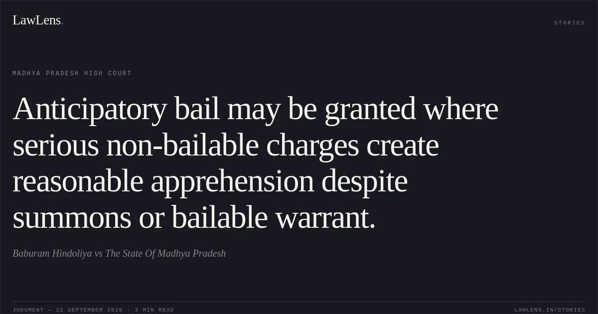 Anticipatory bail may be granted where serious non-bailable charges create reasonable apprehension despite summons or bailable warrant.. Baburam Hindoliya vs The State Of Madhya Pradesh. Madhya Pradesh High Court. LawLens