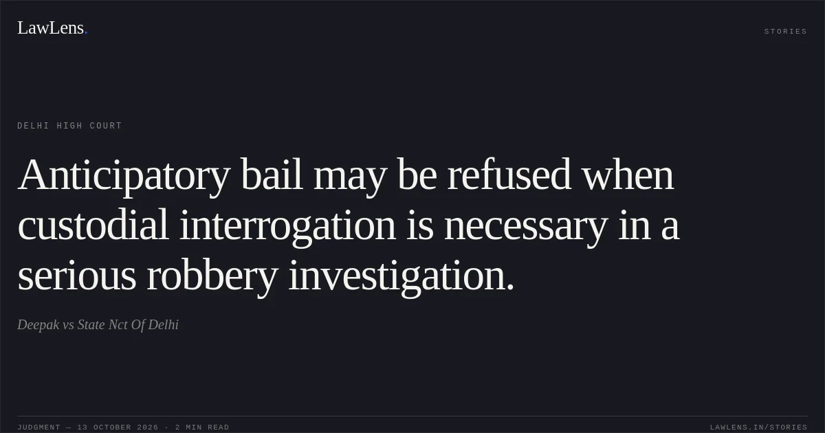 Anticipatory bail may be refused when custodial interrogation is necessary in a serious robbery investigation.. Deepak vs State Nct Of Delhi. Delhi High Court. LawLens