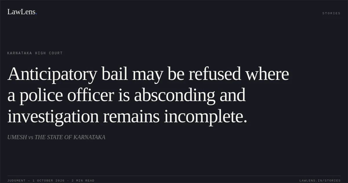 Anticipatory bail may be refused where a police officer is absconding and investigation remains incomplete.. UMESH vs THE STATE OF KARNATAKA. Karnataka High Court. LawLens