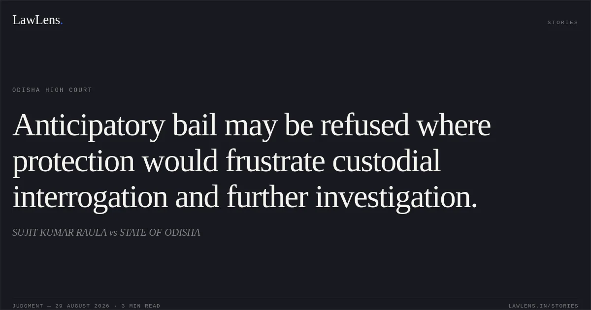 Anticipatory bail may be refused where protection would frustrate custodial interrogation and further investigation.. SUJIT KUMAR RAULA vs STATE OF ODISHA. Odisha High Court. LawLens