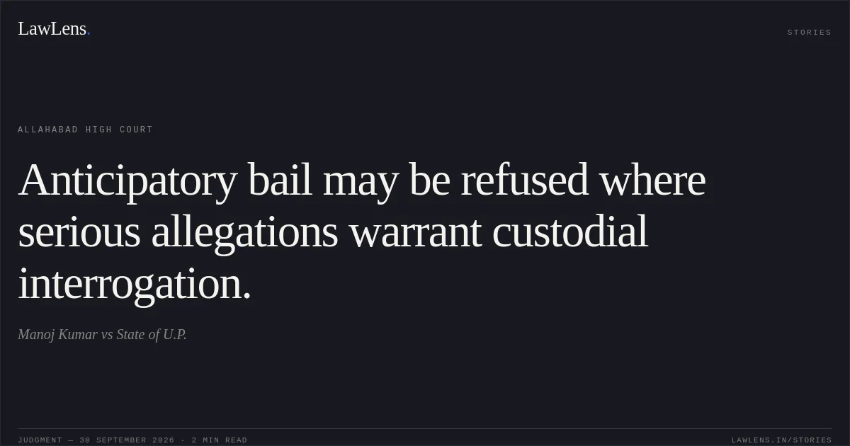 Anticipatory bail may be refused where serious allegations warrant custodial interrogation.. Manoj Kumar vs State of U.P.. Allahabad High Court. LawLens