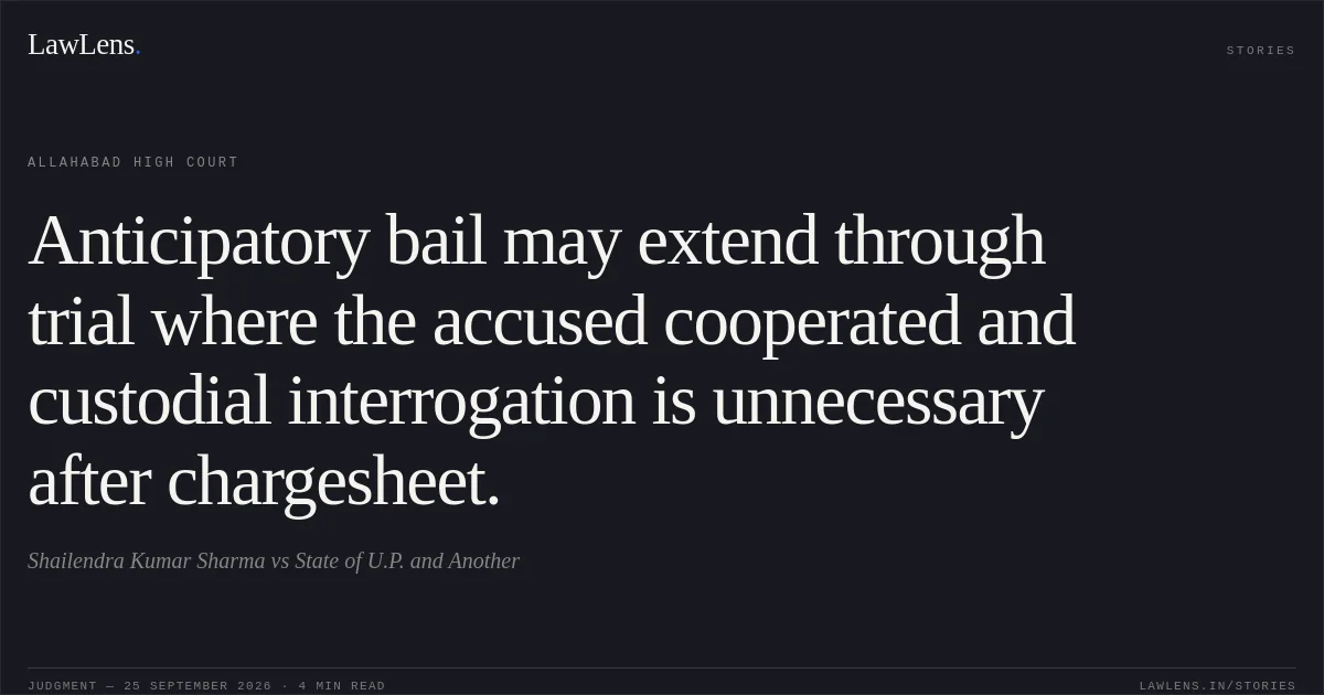 Anticipatory bail may extend through trial where the accused cooperated and custodial interrogation is unnecessary after chargesheet.. Shailendra Kumar Sharma vs State of U.P. and Another. Allahabad High Court. LawLens