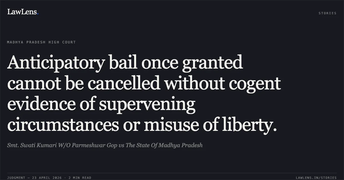 Anticipatory bail once granted cannot be cancelled without cogent evidence of supervening circumstances or misuse of liberty.. Smt. Swati Kumari W/O Parmeshwar Gop vs The State Of Madhya Pradesh. Madhya Pradesh High Court. LawLens