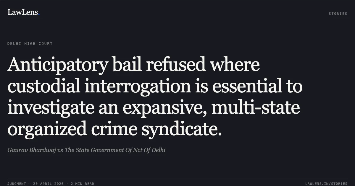 Anticipatory bail refused where custodial interrogation is essential to investigate an expansive, multi-state organized crime syndicate.. Gaurav Bhardwaj vs The State Government Of Nct Of Delhi. Delhi High Court. LawLens