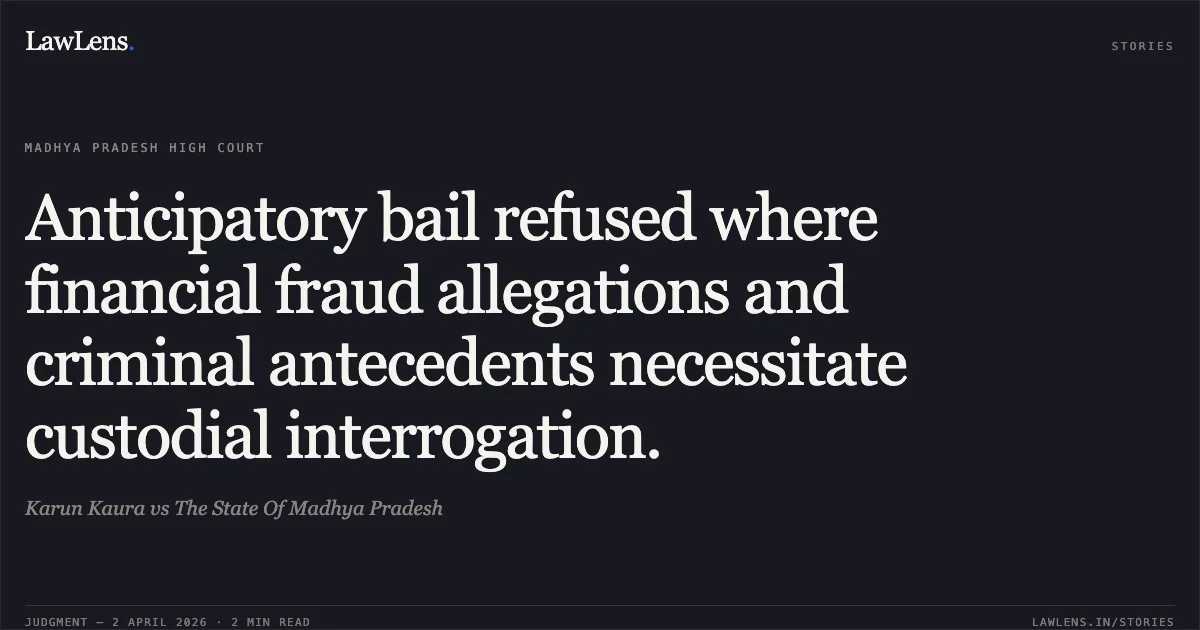 Anticipatory bail refused where financial fraud allegations and criminal antecedents necessitate custodial interrogation.. Karun Kaura vs The State Of Madhya Pradesh. Madhya Pradesh High Court. LawLens