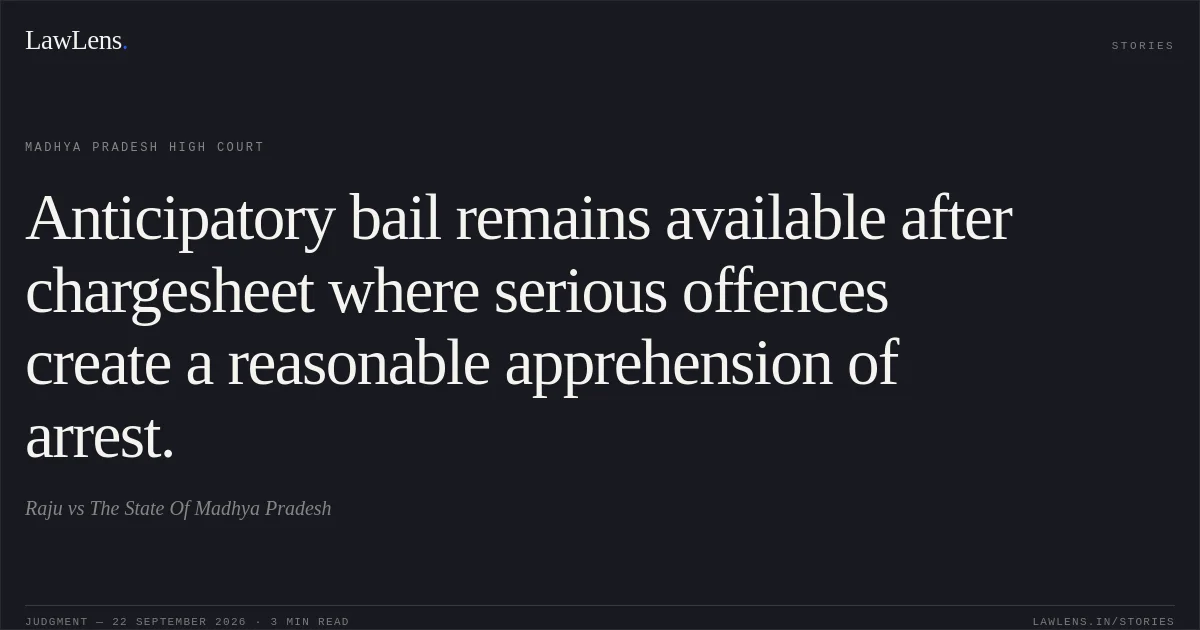 Anticipatory bail remains available after chargesheet where serious offences create a reasonable apprehension of arrest.. Raju vs The State Of Madhya Pradesh. Madhya Pradesh High Court. LawLens