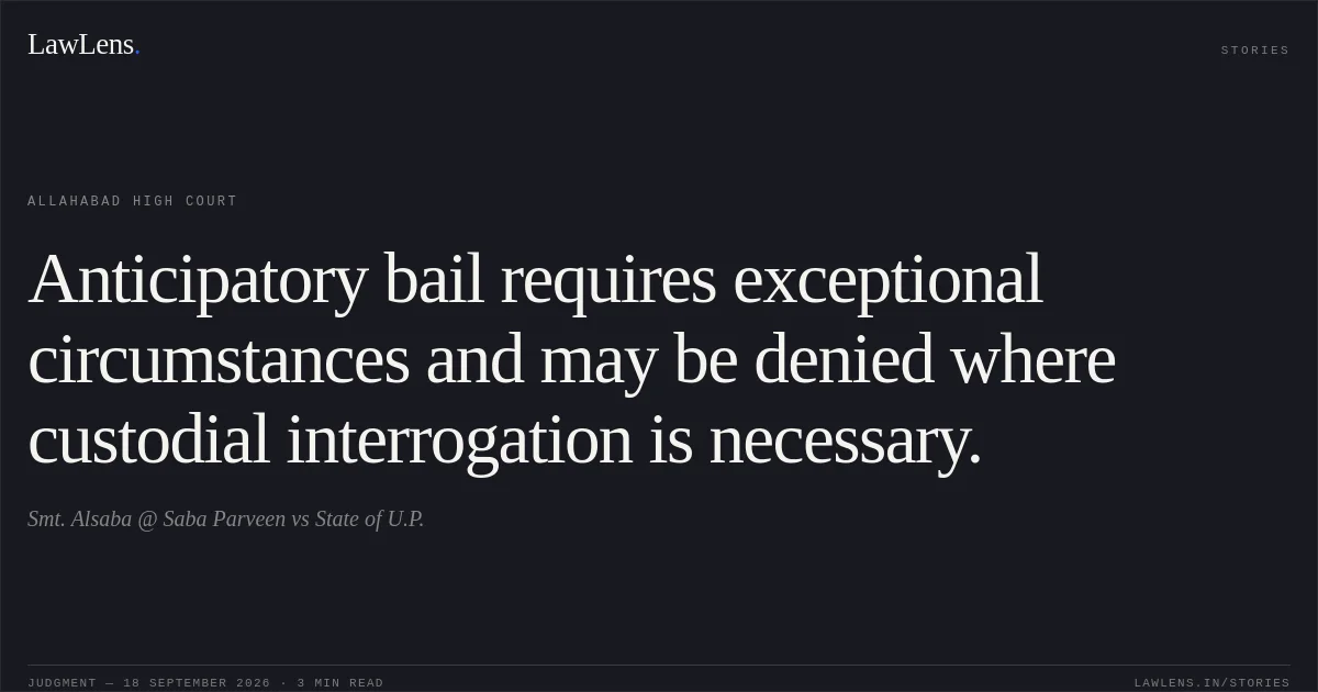 Anticipatory bail requires exceptional circumstances and may be denied where custodial interrogation is necessary.. Smt. Alsaba @ Saba Parveen vs State of U.P.. Allahabad High Court. LawLens