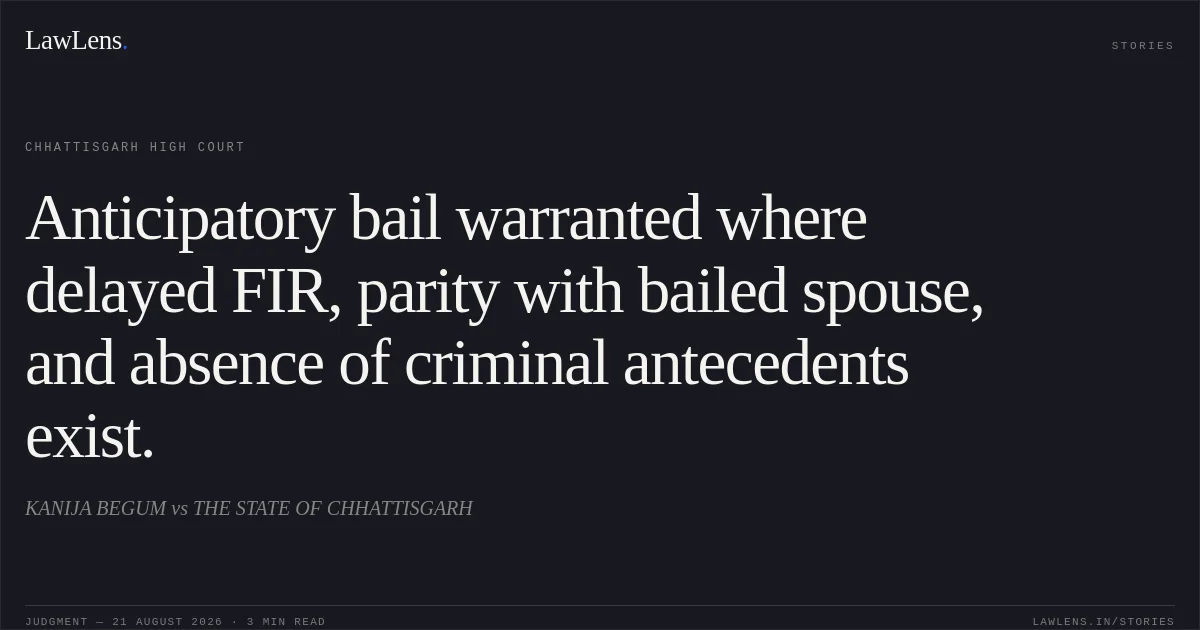 Anticipatory bail warranted where delayed FIR, parity with bailed spouse, and absence of criminal antecedents exist.. KANIJA BEGUM vs THE STATE OF CHHATTISGARH. Chhattisgarh High Court. LawLens