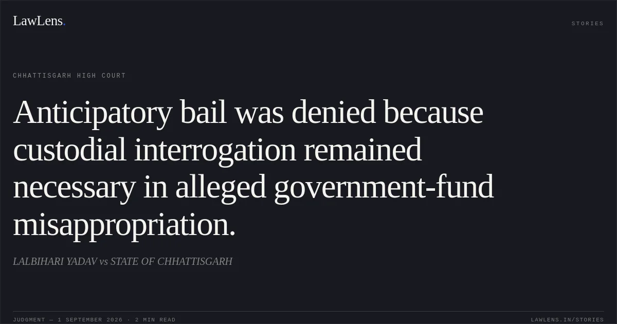 Anticipatory bail was denied because custodial interrogation remained necessary in alleged government-fund misappropriation.. LALBIHARI YADAV vs STATE OF CHHATTISGARH. Chhattisgarh High Court. LawLens