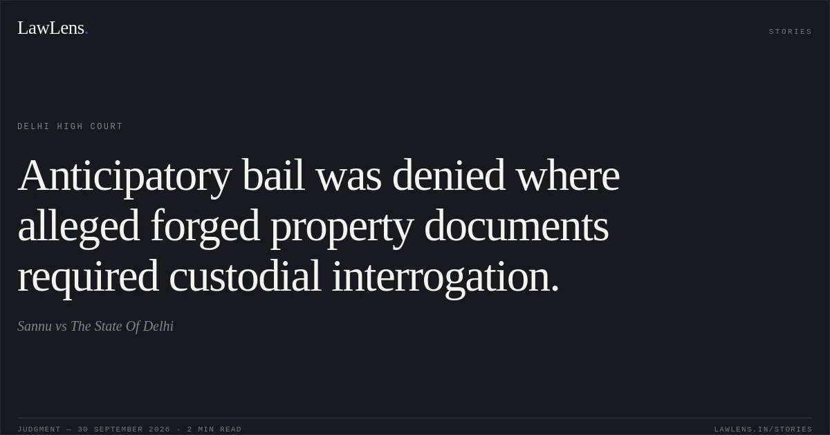 Anticipatory bail was denied where alleged forged property documents required custodial interrogation.. Sannu vs The State Of Delhi. Delhi High Court. LawLens