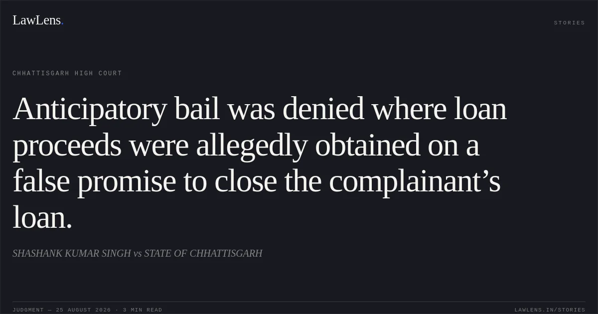 Anticipatory bail was denied where loan proceeds were allegedly obtained on a false promise to close the complainant’s loan.. SHASHANK KUMAR SINGH vs STATE OF CHHATTISGARH. Chhattisgarh High Court. LawLens