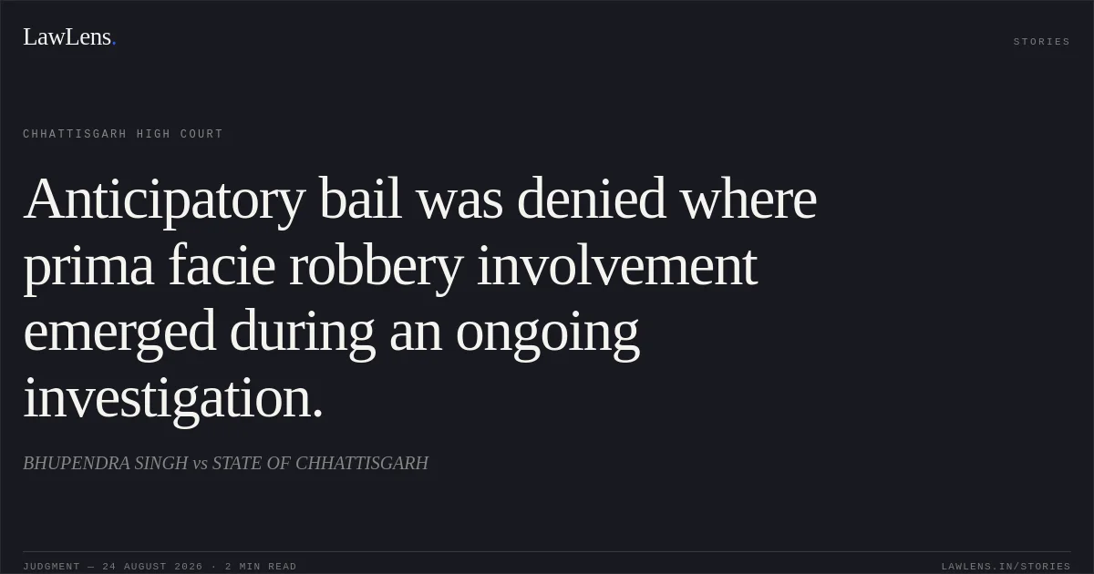 Anticipatory bail was denied where prima facie robbery involvement emerged during an ongoing investigation.. BHUPENDRA SINGH vs STATE OF CHHATTISGARH. Chhattisgarh High Court. LawLens