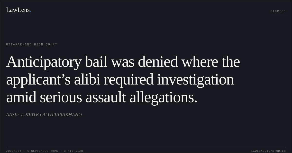 Anticipatory bail was denied where the applicant’s alibi required investigation amid serious assault allegations.. AASIF vs STATE OF UTTARAKHAND. Uttarakhand High Court. LawLens