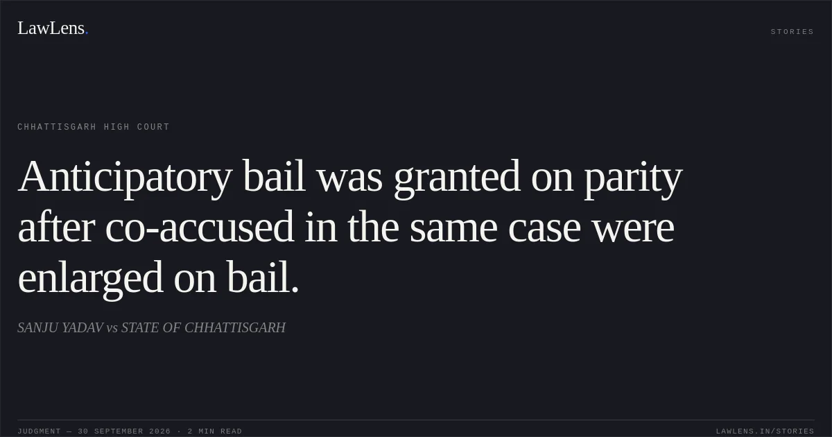 Anticipatory bail was granted on parity after co-accused in the same case were enlarged on bail.. SANJU YADAV vs STATE OF CHHATTISGARH. Chhattisgarh High Court. LawLens