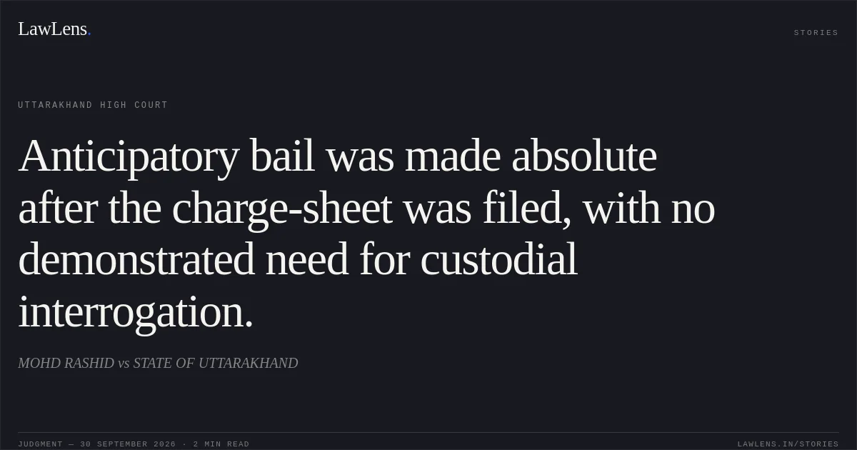 Anticipatory bail was made absolute after the charge-sheet was filed, with no demonstrated need for custodial interrogation.. MOHD RASHID vs STATE OF UTTARAKHAND. Uttarakhand High Court. LawLens