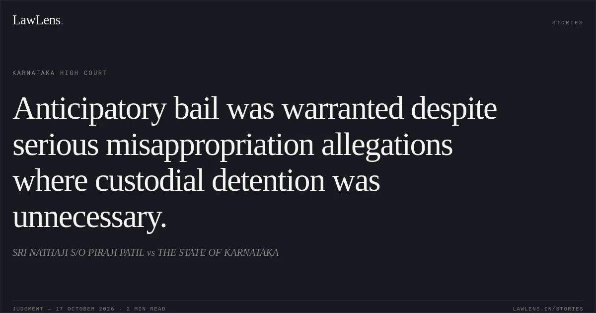 Anticipatory bail was warranted despite serious misappropriation allegations where custodial detention was unnecessary.. SRI NATHAJI S/O PIRAJI PATIL vs THE STATE OF KARNATAKA. Karnataka High Court. LawLens