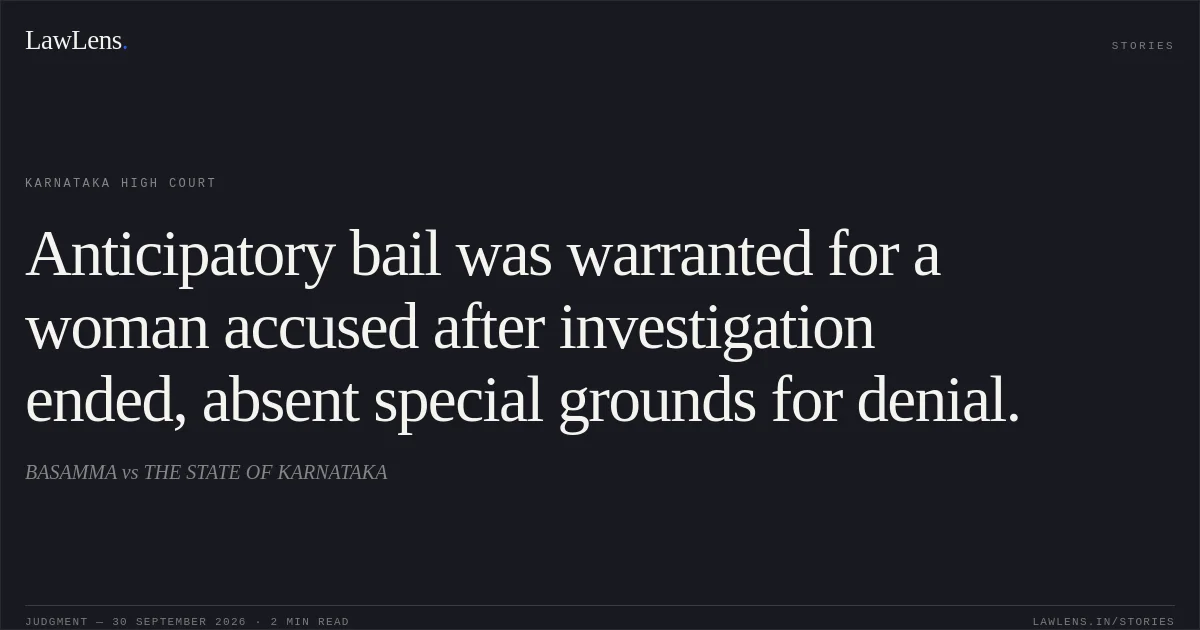 Anticipatory bail was warranted for a woman accused after investigation ended, absent special grounds for denial.. BASAMMA vs THE STATE OF KARNATAKA. Karnataka High Court. LawLens