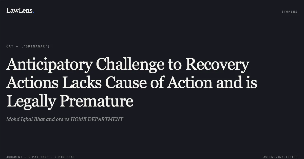 Anticipatory Challenge to Recovery Actions Lacks Cause of Action and is Legally Premature. Mohd Iqbal Bhat and ors vs HOME DEPARTMENT. Central Administrative Tribunal. LawLens