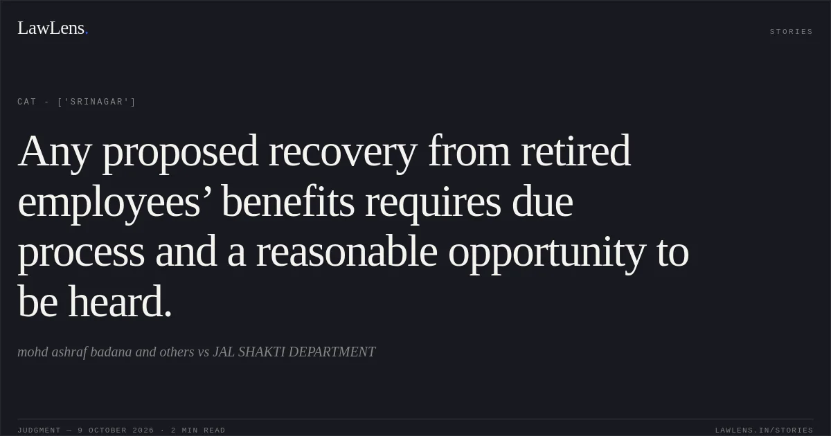 Any proposed recovery from retired employees’ benefits requires due process and a reasonable opportunity to be heard.. mohd ashraf badana and others vs JAL SHAKTI DEPARTMENT. CAT - ['Srinagar']. LawLens