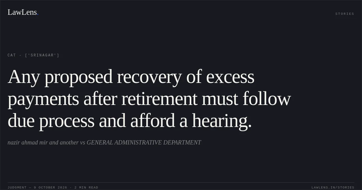 Any proposed recovery of excess payments after retirement must follow due process and afford a hearing.. nazir ahmad mir and another vs GENERAL ADMINISTRATIVE DEPARTMENT. CAT - ['Srinagar']. LawLens