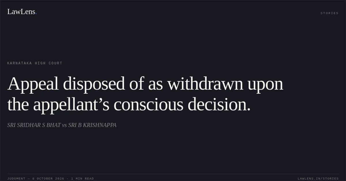 Appeal disposed of as withdrawn upon the appellant’s conscious decision.. SRI SRIDHAR S BHAT vs SRI B KRISHNAPPA. Karnataka High Court. LawLens