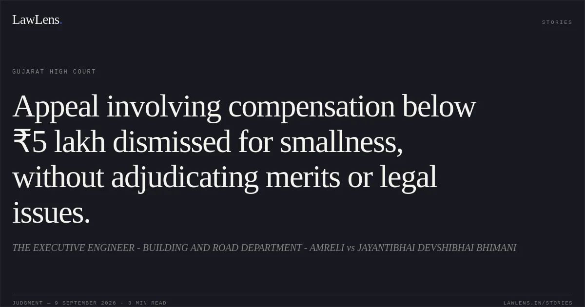 Appeal involving compensation below ₹5 lakh dismissed for smallness, without adjudicating merits or legal issues.. THE EXECUTIVE ENGINEER - BUILDING AND ROAD DEPARTMENT - AMRELI vs JAYANTIBHAI DEVSHIBHAI BHIMANI. Gujarat High Court. LawLens