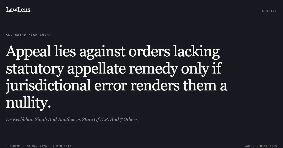 Appeal lies against orders lacking statutory appellate remedy only if jurisdictional error renders them a nullity.. Dr Keshbhan Singh And Another vs State Of U.P. And 7 Others. Allahabad High Court. LawLens