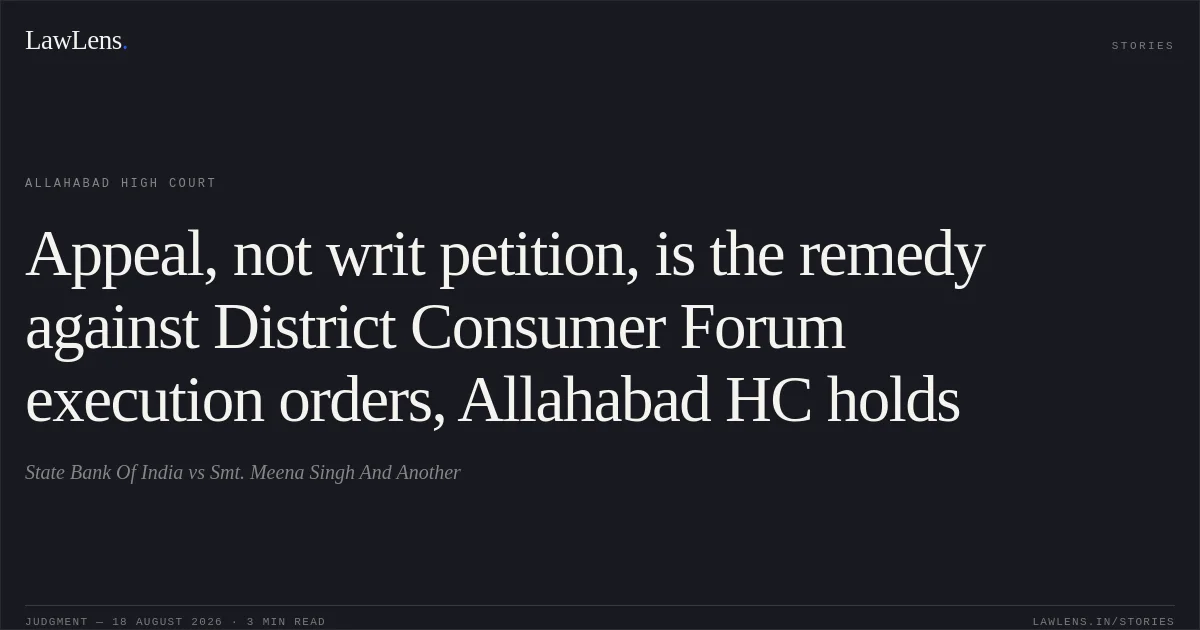Appeal, not writ petition, is the remedy against District Consumer Forum execution orders, Allahabad HC holds. State Bank Of India vs Smt. Meena Singh And Another. Allahabad High Court. LawLens