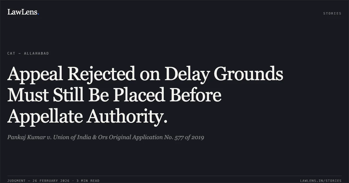 Appeal Rejected on Delay Grounds Must Still Be Placed Before Appellate Authority.. Pankaj Kumar v. Union of India & Ors Original Application No. 577 of 2019. Central Administrative Tribunal. LawLens