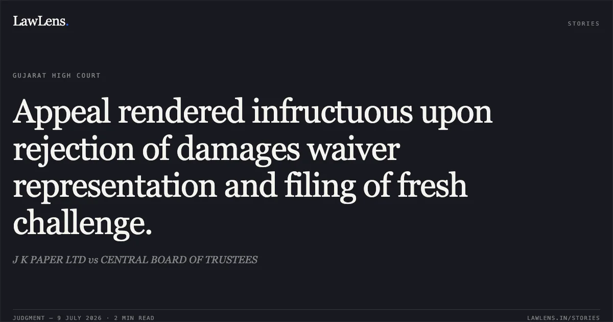 Appeal rendered infructuous upon rejection of damages waiver representation and filing of fresh challenge.. J K PAPER LTD vs CENTRAL BOARD OF TRUSTEES. Gujarat High Court. LawLens
