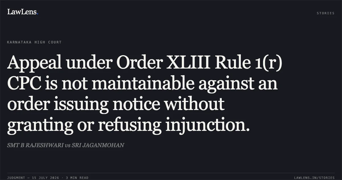 Appeal under Order XLIII Rule 1(r) CPC is not maintainable against an order issuing notice without granting or refusing injunction.. SMT B RAJESHWARI vs SRI JAGANMOHAN. Karnataka High Court. LawLens