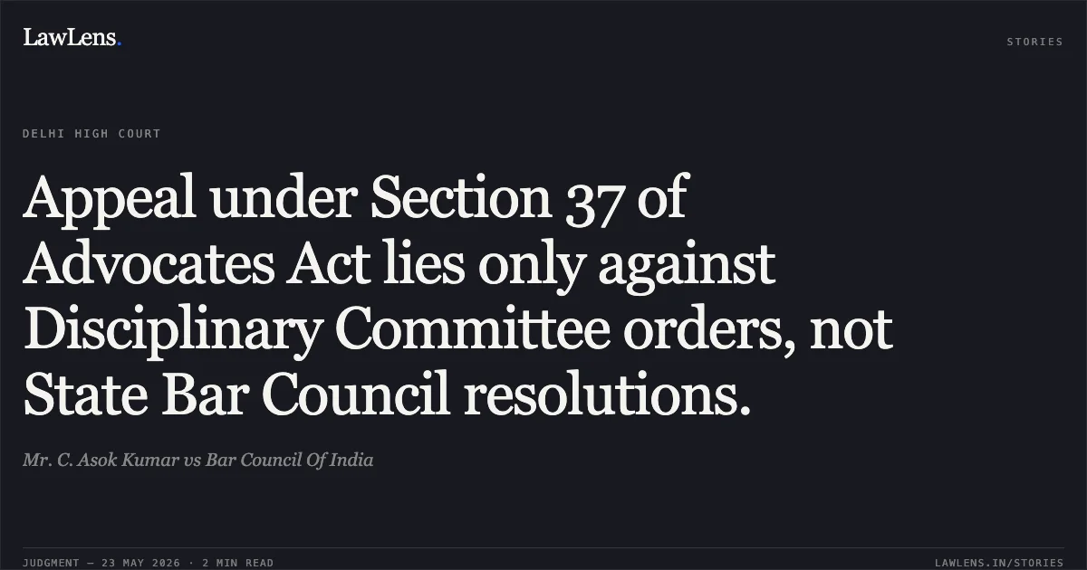 Appeal under Section 37 of Advocates Act lies only against Disciplinary Committee orders, not State Bar Council resolutions.. Mr. C. Asok Kumar vs Bar Council Of India. Delhi High Court. LawLens
