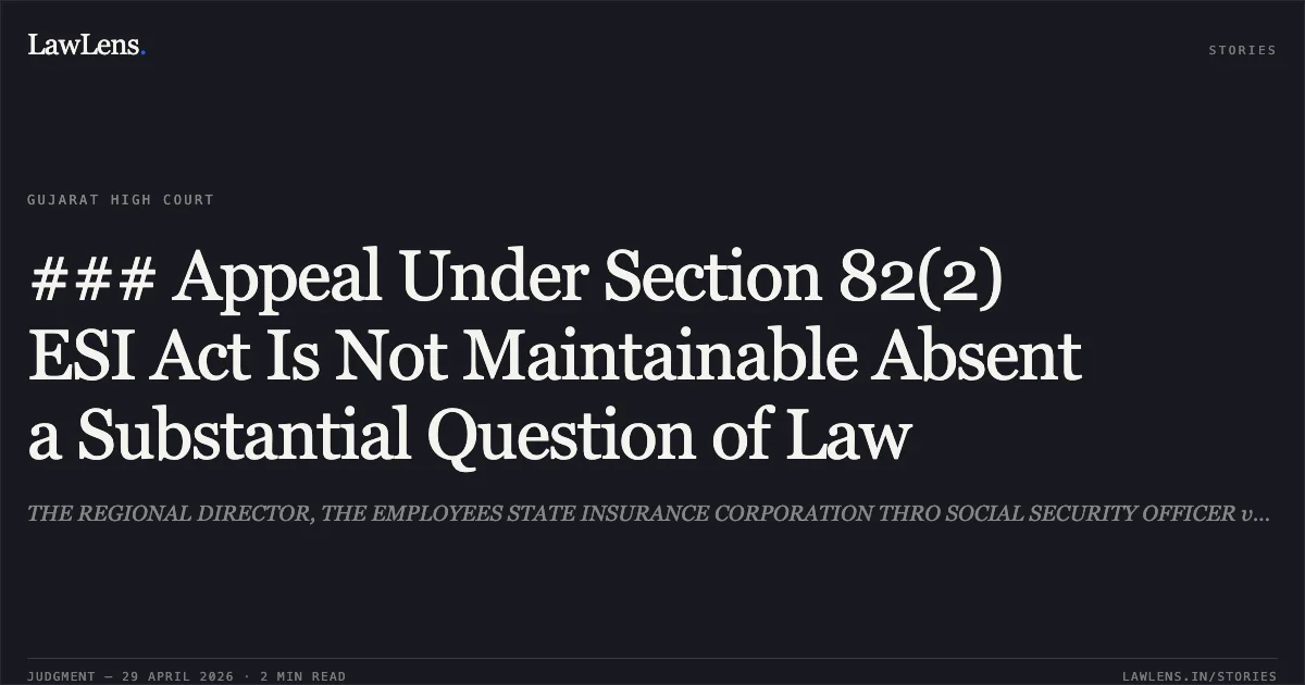 ### Appeal Under Section 82(2) ESI Act Is Not Maintainable Absent a Substantial Question of Law. THE REGIONAL DIRECTOR, THE EMPLOYEES STATE INSURANCE CORPORATION THRO SOCIAL SECURITY OFFICER vs VISHNUKUMAR LALSINGH DABHI. Gujarat High Court. LawLens