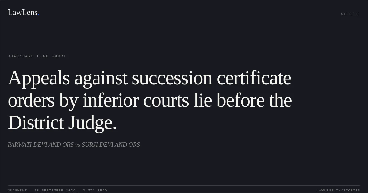 Appeals against succession certificate orders by inferior courts lie before the District Judge.. PARWATI DEVI AND ORS vs SURJI DEVI AND ORS. Jharkhand High Court. LawLens