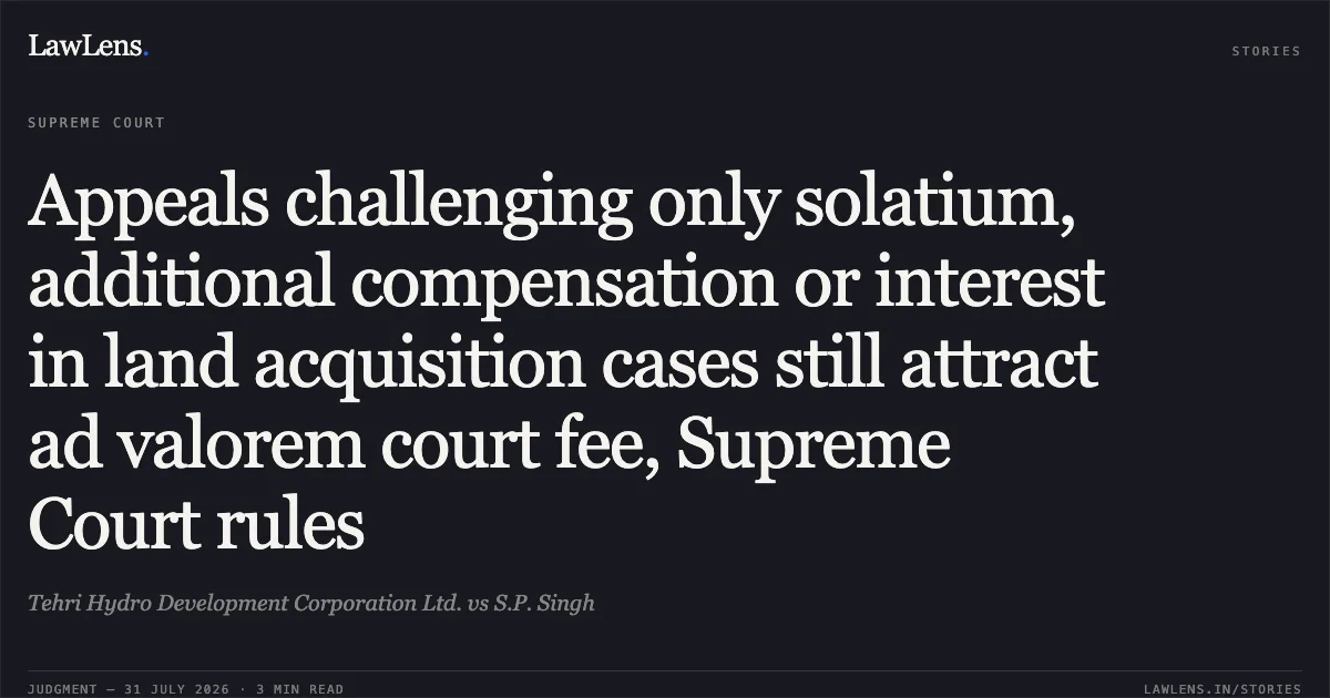 Appeals challenging only solatium, additional compensation or interest in land acquisition cases still attract ad valorem court fee, Supreme Court rules. Tehri Hydro Development Corporation Ltd. vs S.P. Singh. Supreme Court. LawLens