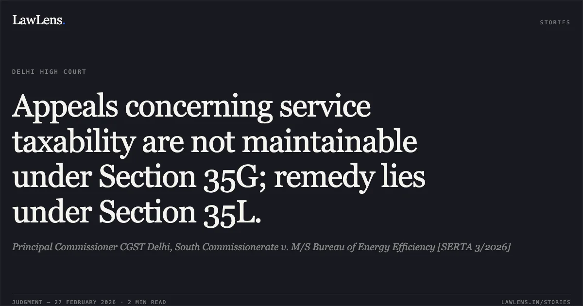 Appeals concerning service taxability are not maintainable under Section 35G; remedy lies under Section 35L.. Principal Commissioner CGST Delhi, South Commissionerate v. M/S Bureau of Energy Efficiency [SERTA 3/2026]. Delhi High Court. LawLens